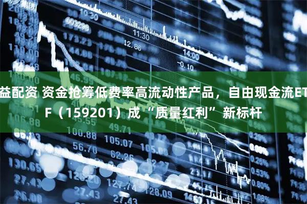 益配资 资金抢筹低费率高流动性产品，自由现金流ETF（159201）成 “质量红利” 新标杆