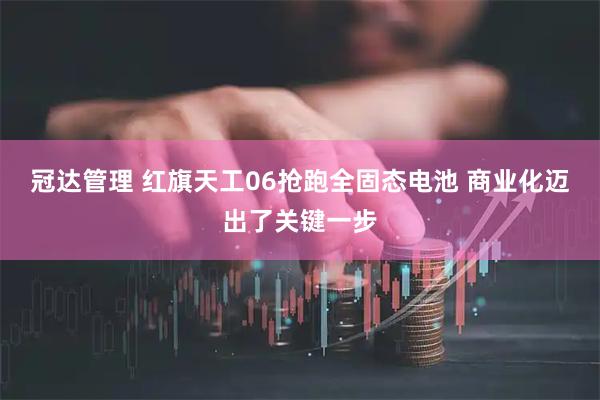 冠达管理 红旗天工06抢跑全固态电池 商业化迈出了关键一步