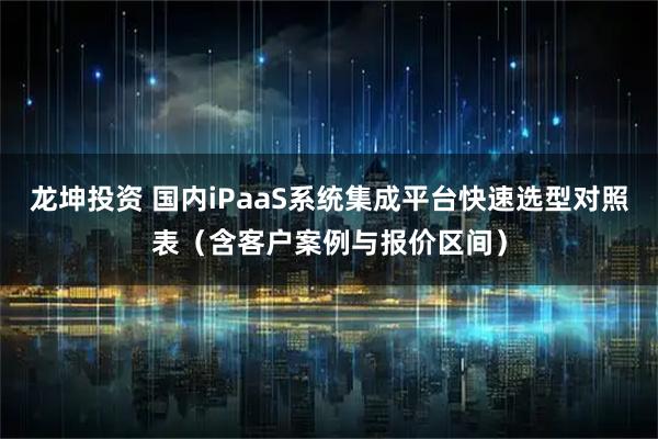 龙坤投资 国内iPaaS系统集成平台快速选型对照表（含客户案例与报价区间）