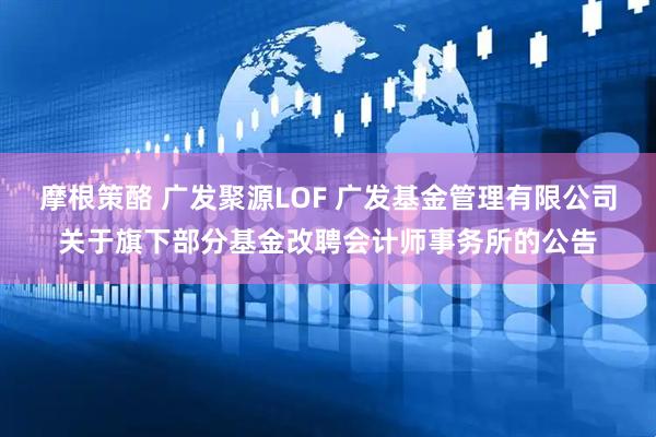 摩根策酪 广发聚源LOF 广发基金管理有限公司关于旗下部分基金改聘会计师事务所的公告
