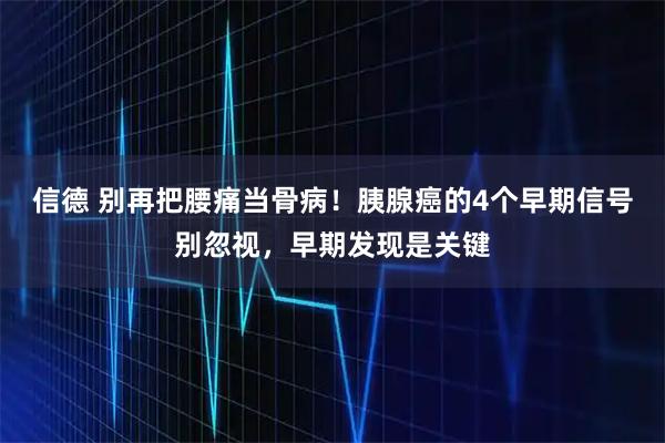 信德 别再把腰痛当骨病！胰腺癌的4个早期信号别忽视，早期发现是关键