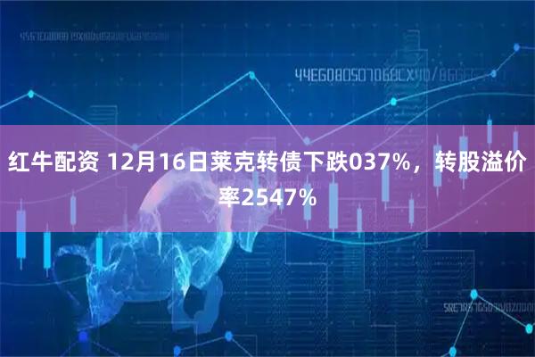 红牛配资 12月16日莱克转债下跌037%，转股溢价率2547%