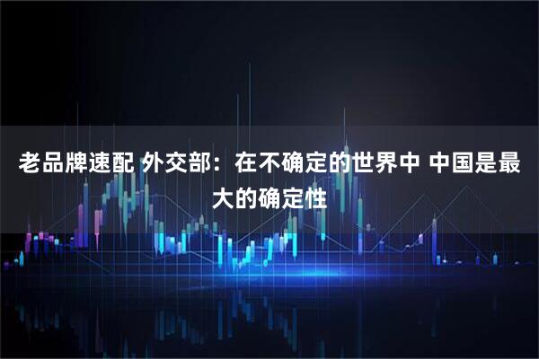 老品牌速配 外交部：在不确定的世界中 中国是最大的确定性