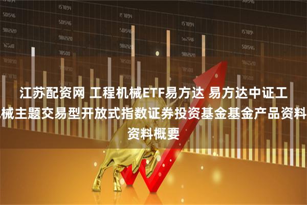 江苏配资网 工程机械ETF易方达 易方达中证工程机械主题交易型开放式指数证券投资基金基金产品资料概要