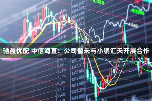 驰盈优配 中信海直：公司暂未与小鹏汇天开展合作