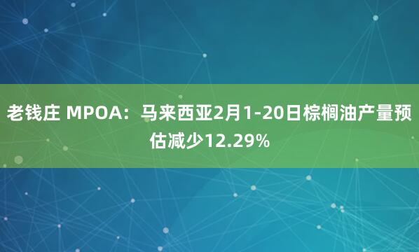 老钱庄 MPOA：马来西亚2月1-20日棕榈油产量预估减少12.29%