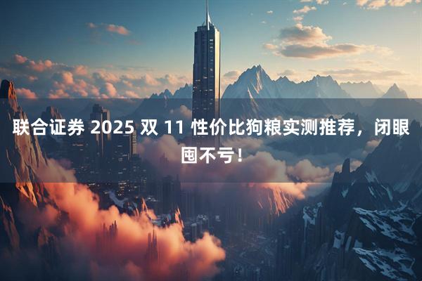 联合证券 2025 双 11 性价比狗粮实测推荐，闭眼囤不亏！