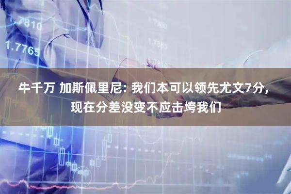 牛千万 加斯佩里尼: 我们本可以领先尤文7分, 现在分差没变不应击垮我们