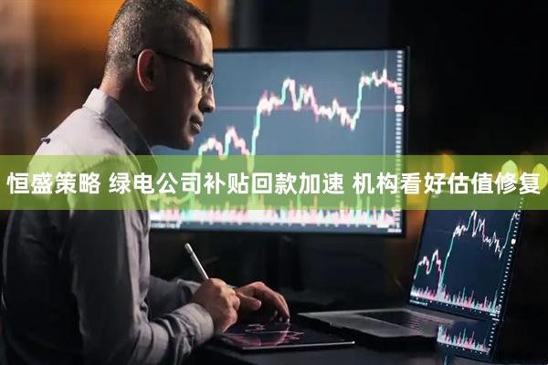 恒盛策略 绿电公司补贴回款加速 机构看好估值修复