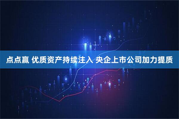点点赢 优质资产持续注入 央企上市公司加力提质