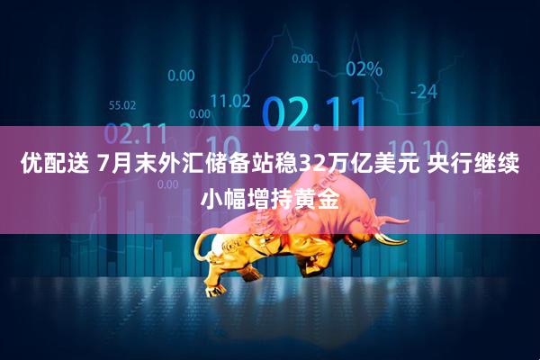 优配送 7月末外汇储备站稳32万亿美元 央行继续小幅增持黄金